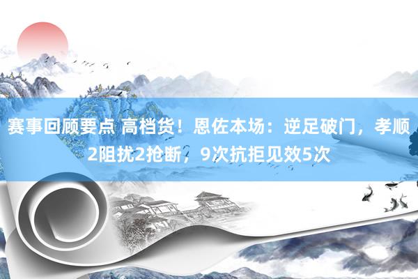 赛事回顾要点 高档货！恩佐本场：逆足破门，孝顺2阻扰2抢断，9次抗拒见效5次