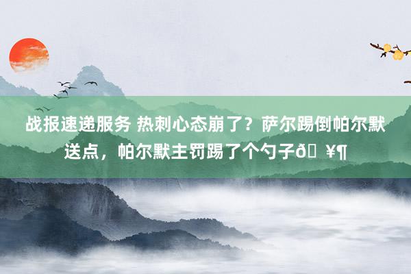 战报速递服务 热刺心态崩了？萨尔踢倒帕尔默送点，帕尔默主罚踢了个勺子🥶