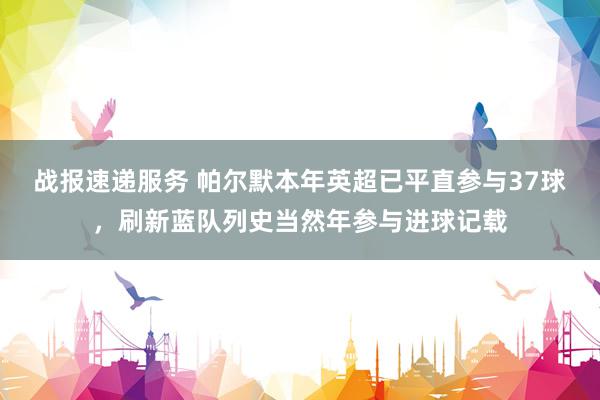 战报速递服务 帕尔默本年英超已平直参与37球，刷新蓝队列史当然年参与进球记载