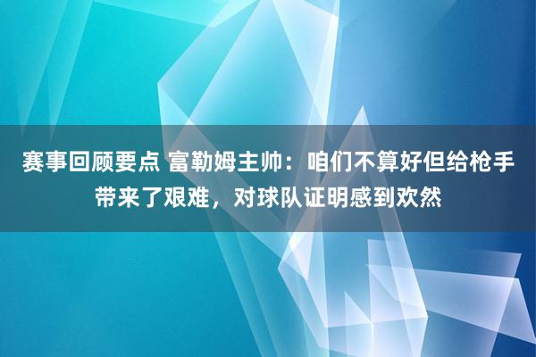 赛事回顾要点 富勒姆主帅：咱们不算好但给枪手带来了艰难，对球队证明感到欢然