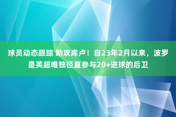 球员动态跟踪 助攻库卢！自23年2月以来，波罗是英超唯独径直参与20+进球的后卫