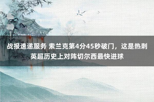 战报速递服务 索兰克第4分45秒破门，这是热刺英超历史上对阵切尔西最快进球