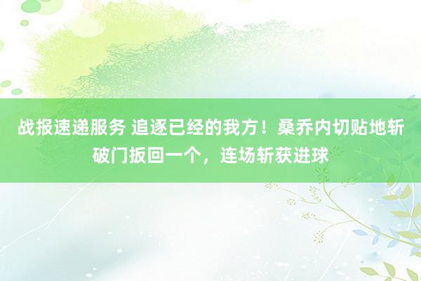 战报速递服务 追逐已经的我方！桑乔内切贴地斩破门扳回一个，连场斩获进球