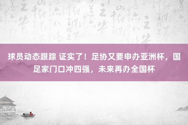 球员动态跟踪 证实了！足协又要申办亚洲杯，国足家门口冲四强，未来再办全国杯