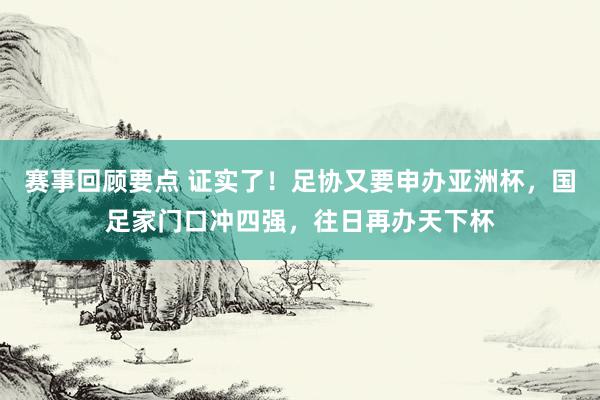 赛事回顾要点 证实了！足协又要申办亚洲杯，国足家门口冲四强，往日再办天下杯