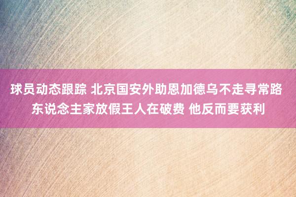 球员动态跟踪 北京国安外助恩加德乌不走寻常路 东说念主家放假王人在破费 他反而要获利