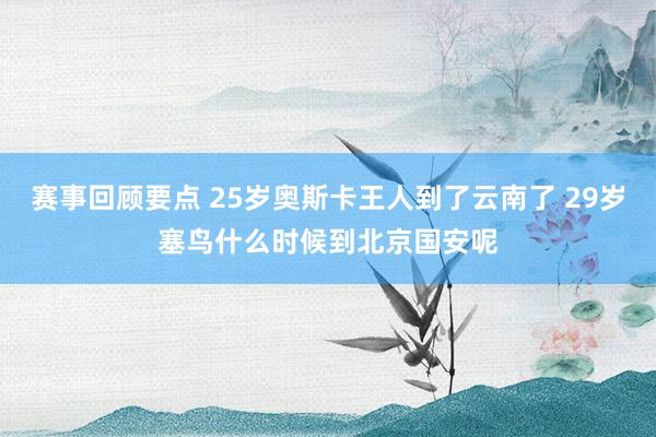 赛事回顾要点 25岁奥斯卡王人到了云南了 29岁塞鸟什么时候到北京国安呢