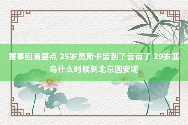 赛事回顾要点 25岁奥斯卡皆到了云南了 29岁塞鸟什么时候到北京国安呢