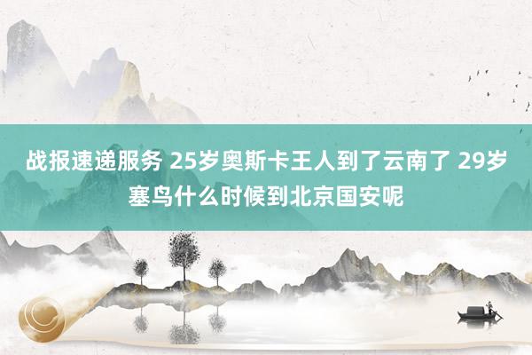 战报速递服务 25岁奥斯卡王人到了云南了 29岁塞鸟什么时候到北京国安呢