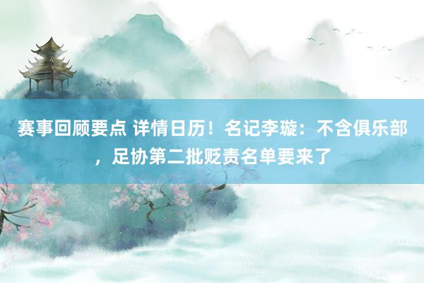 赛事回顾要点 详情日历！名记李璇：不含俱乐部，足协第二批贬责名单要来了