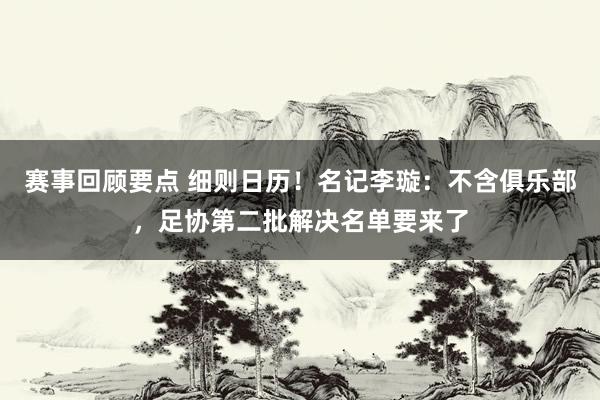 赛事回顾要点 细则日历！名记李璇：不含俱乐部，足协第二批解决名单要来了