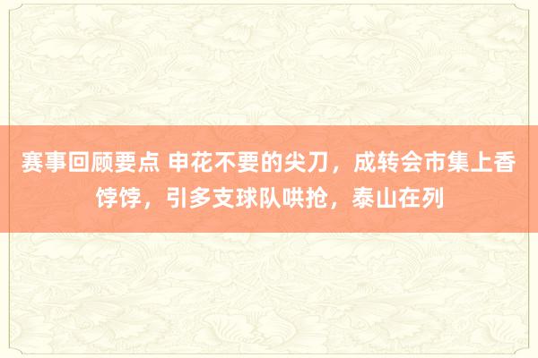 赛事回顾要点 申花不要的尖刀，成转会市集上香饽饽，引多支球队哄抢，泰山在列