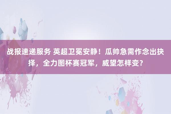 战报速递服务 英超卫冕安静！瓜帅急需作念出抉择，全力图杯赛冠军，威望怎样变？