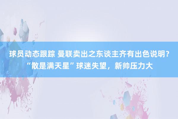 球员动态跟踪 曼联卖出之东谈主齐有出色说明？“散是满天星”球迷失望，新帅压力大