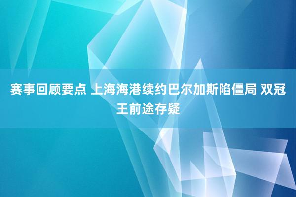 赛事回顾要点 上海海港续约巴尔加斯陷僵局 双冠王前途存疑