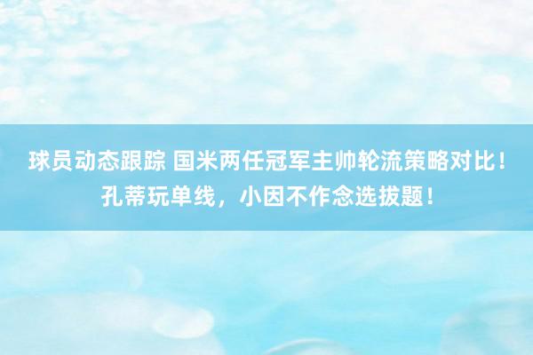 球员动态跟踪 国米两任冠军主帅轮流策略对比！孔蒂玩单线，小因不作念选拔题！