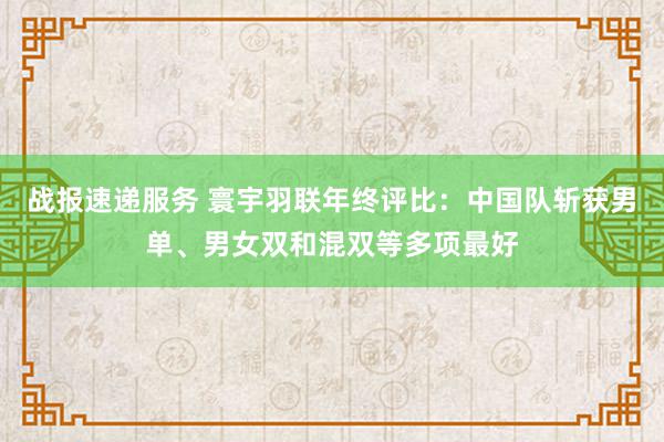 战报速递服务 寰宇羽联年终评比：中国队斩获男单、男女双和混双等多项最好