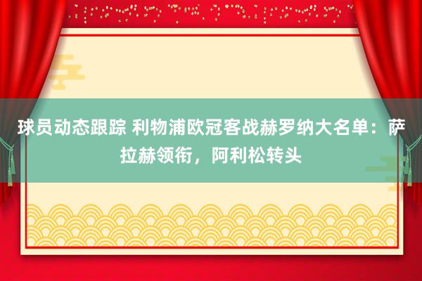 球员动态跟踪 利物浦欧冠客战赫罗纳大名单：萨拉赫领衔，阿利松转头