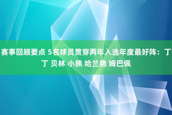 赛事回顾要点 5名球员贯穿两年入选年度最好阵：丁丁 贝林 小熊 哈兰德 姆巴佩